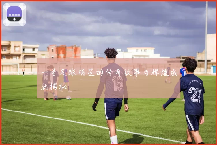 一号足球明星的传奇故事与辉煌成就揭秘