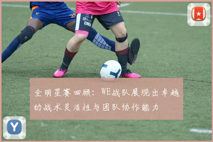 全明星赛回顾：WE战队展现出卓越的战术灵活性与团队协作能力