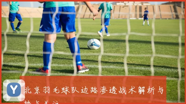 北京羽毛球队边路渗透战术解析与热点关注