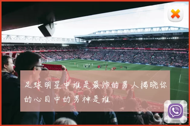 足球明星中谁是最帅的男人揭晓你的心目中的男神是谁