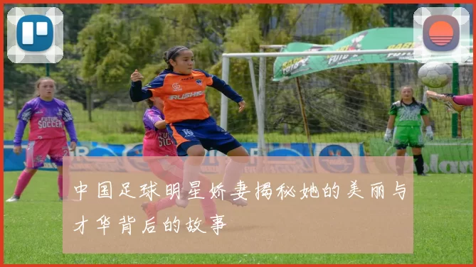 中国足球明星娇妻揭秘她的美丽与才华背后的故事