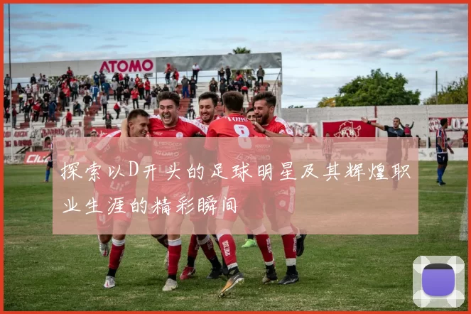探索以D开头的足球明星及其辉煌职业生涯的精彩瞬间