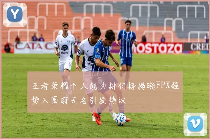 王者荣耀个人能力排行榜揭晓FPX强势入围前五名引发热议