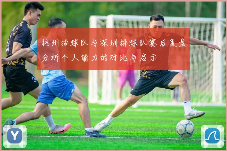 杭州排球队与深圳排球队赛后复盘分析个人能力的对比与启示
