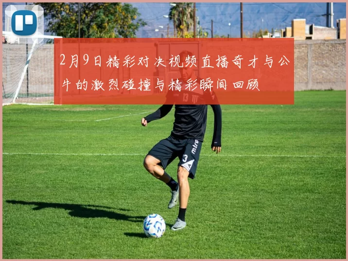 2月9日精彩对决视频直播奇才与公牛的激烈碰撞与精彩瞬间回顾