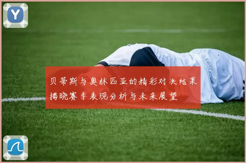 贝蒂斯与奥林匹亚的精彩对决结果揭晓赛季表现分析与未来展望