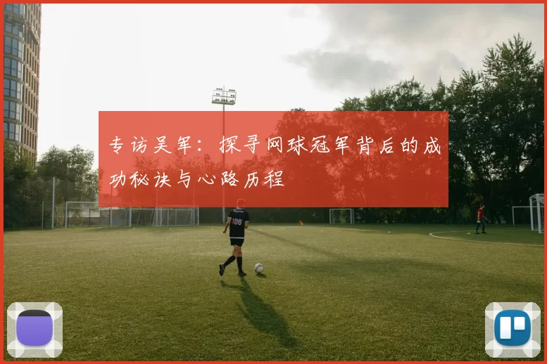 专访吴军：探寻网球冠军背后的成功秘诀与心路历程