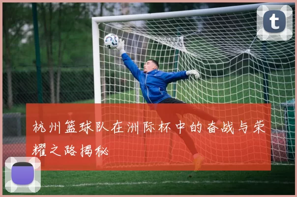 杭州篮球队在洲际杯中的奋战与荣耀之路揭秘