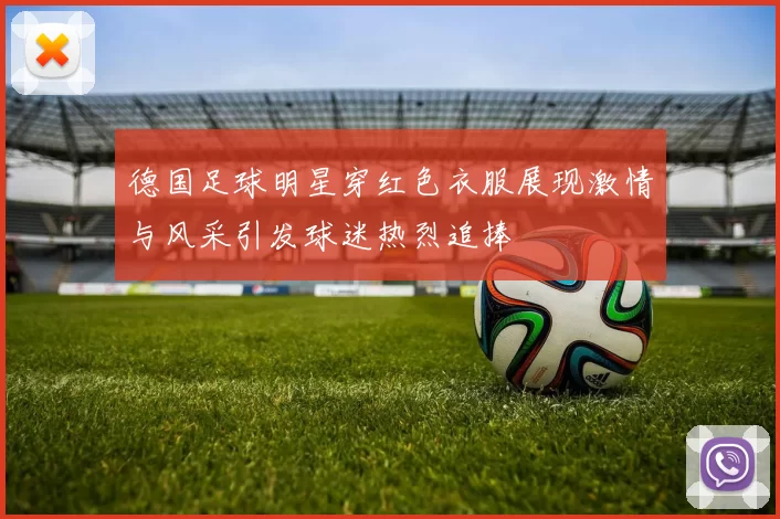 德国足球明星穿红色衣服展现激情与风采引发球迷热烈追捧