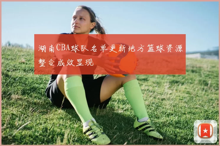湖南CBA球队名单更新地方篮球资源整合成效显现