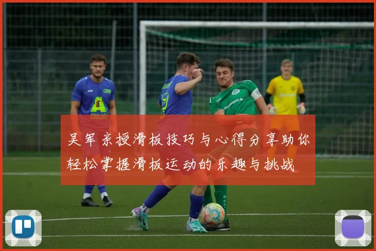 吴军亲授滑板技巧与心得分享助你轻松掌握滑板运动的乐趣与挑战