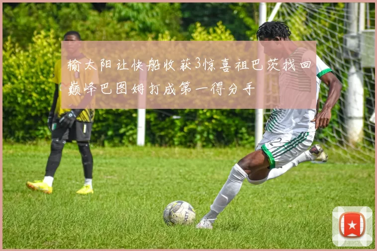 输太阳让快船收获3惊喜祖巴茨找回巅峰巴图姆打成第一得分手