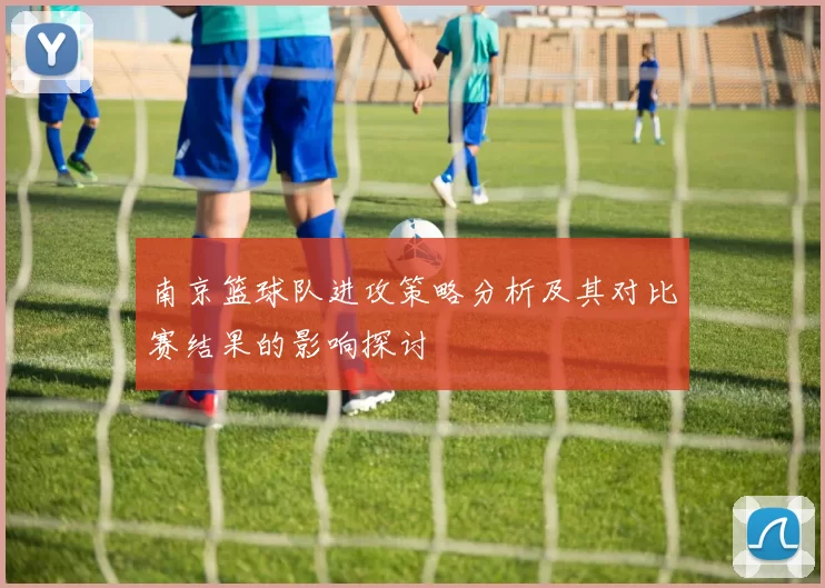 南京篮球队进攻策略分析及其对比赛结果的影响探讨