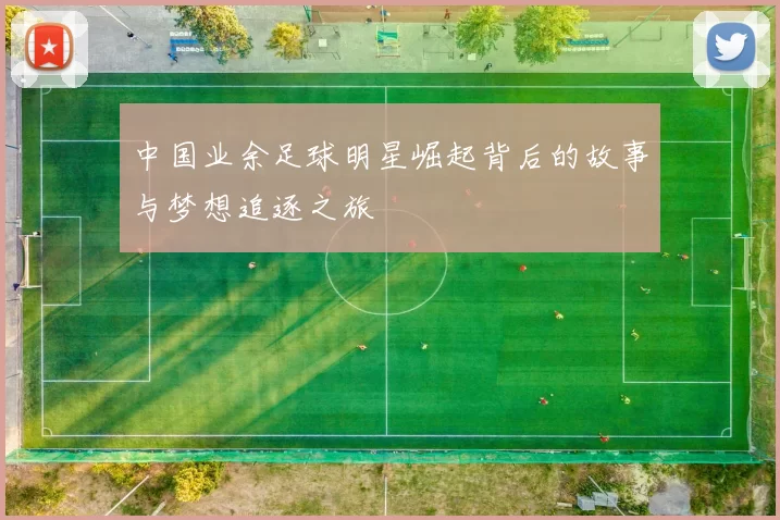 中国业余足球明星崛起背后的故事与梦想追逐之旅