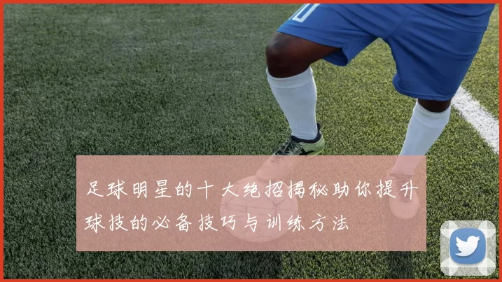 足球明星的十大绝招揭秘助你提升球技的必备技巧与训练方法