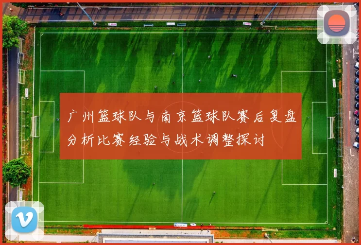 广州篮球队与南京篮球队赛后复盘分析比赛经验与战术调整探讨