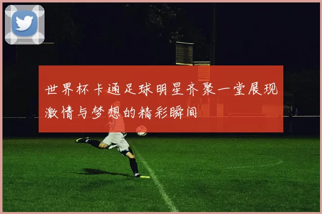 世界杯卡通足球明星齐聚一堂展现激情与梦想的精彩瞬间
