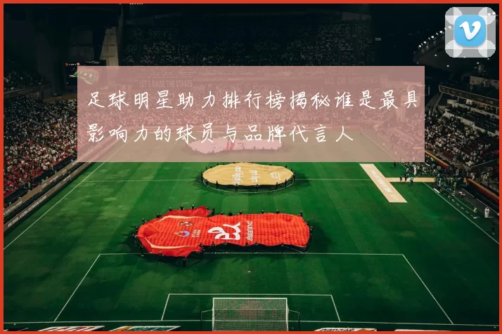 足球明星助力排行榜揭秘谁是最具影响力的球员与品牌代言人