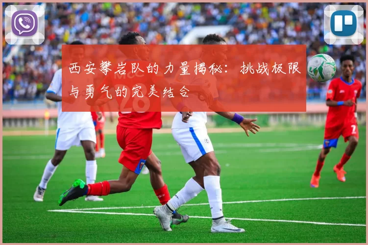 西安攀岩队的力量揭秘：挑战极限与勇气的完美结合