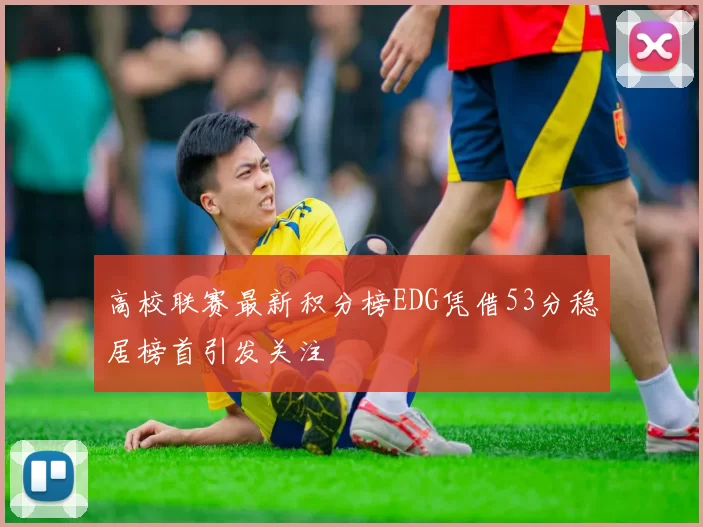 高校联赛最新积分榜EDG凭借53分稳居榜首引发关注