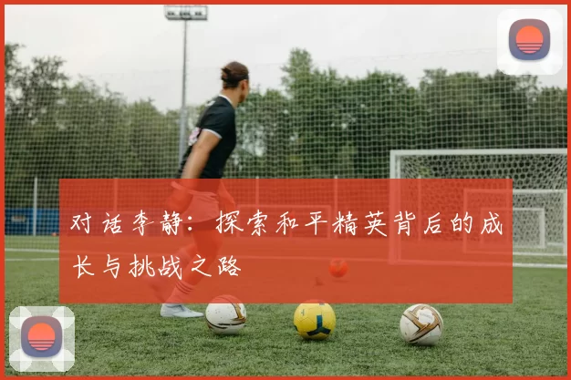 对话李静：探索和平精英背后的成长与挑战之路