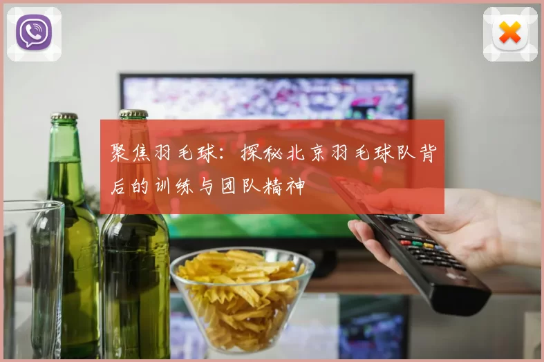 聚焦羽毛球：探秘北京羽毛球队背后的训练与团队精神