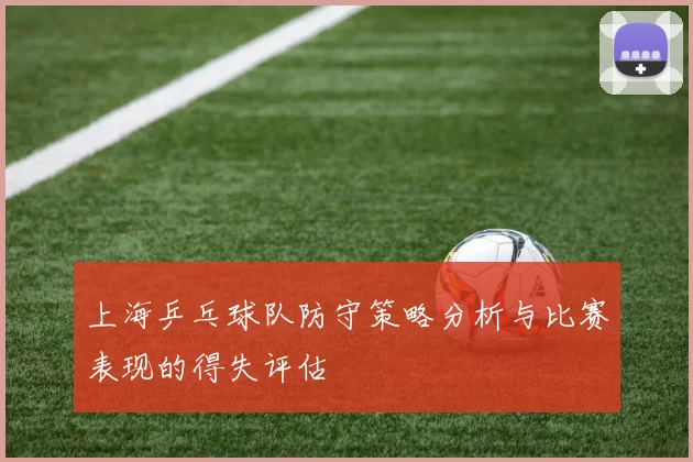 上海乒乓球队防守策略分析与比赛表现的得失评估
