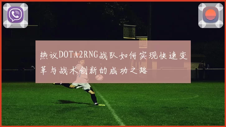 热议DOTA2RNG战队如何实现快速变革与战术创新的成功之路