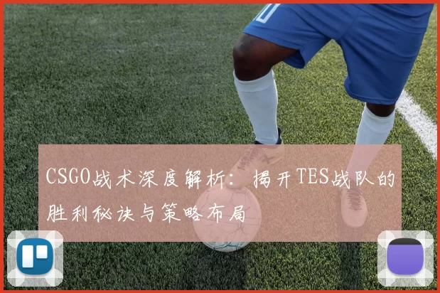 CSGO战术深度解析：揭开TES战队的胜利秘诀与策略布局