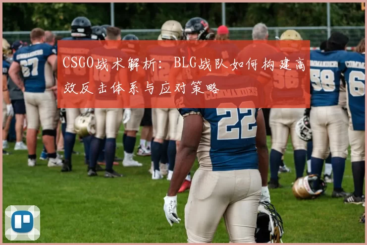 CSGO战术解析：BLG战队如何构建高效反击体系与应对策略
