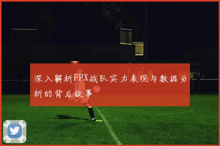 深入解析FPX战队实力表现与数据分析的背后故事