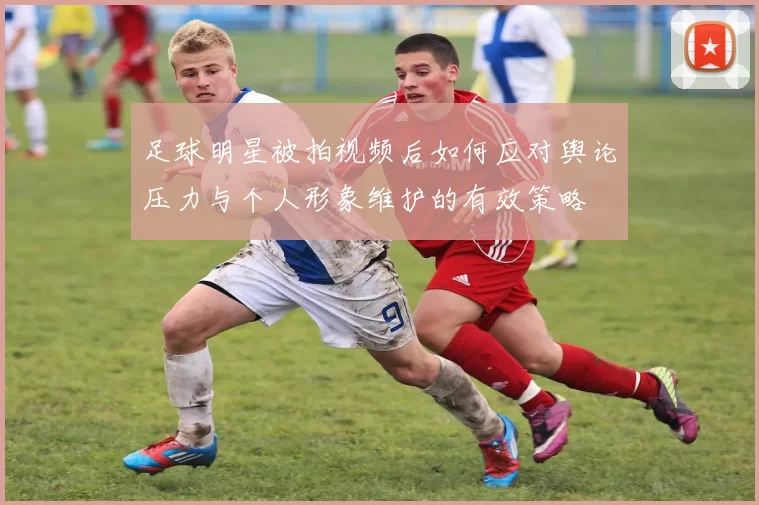足球明星被拍视频后如何应对舆论压力与个人形象维护的有效策略