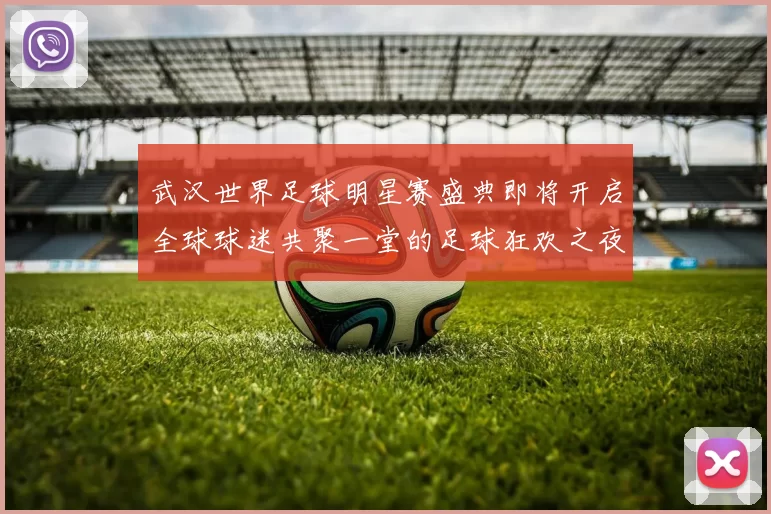 武汉世界足球明星赛盛典即将开启全球球迷共聚一堂的足球狂欢之夜