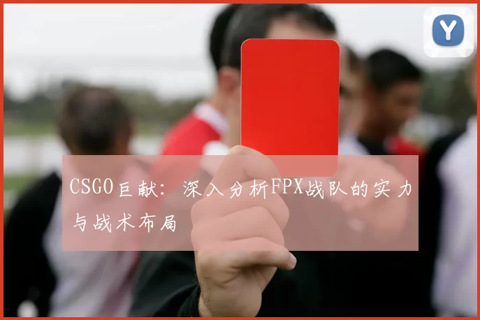 CSGO巨献：深入分析FPX战队的实力与战术布局