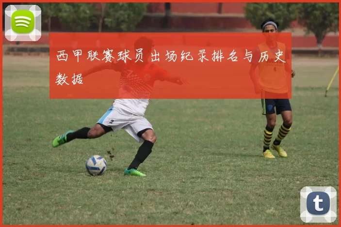 西甲联赛球员出场纪录排名与历史数据