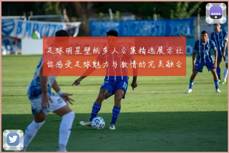 足球明星壁纸多人合集精选展示让你感受足球魅力与激情的完美融合