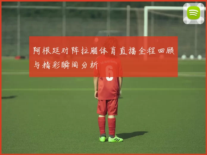 阿根廷对阵拉腊体育直播全程回顾与精彩瞬间分析
