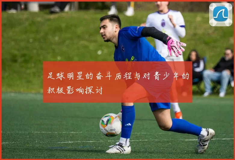 足球明星的奋斗历程与对青少年的积极影响探讨