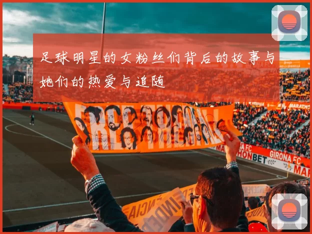 足球明星的女粉丝们背后的故事与她们的热爱与追随