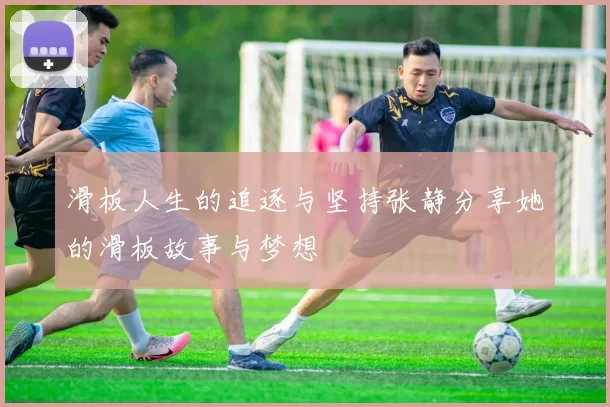 滑板人生的追逐与坚持张静分享她的滑板故事与梦想