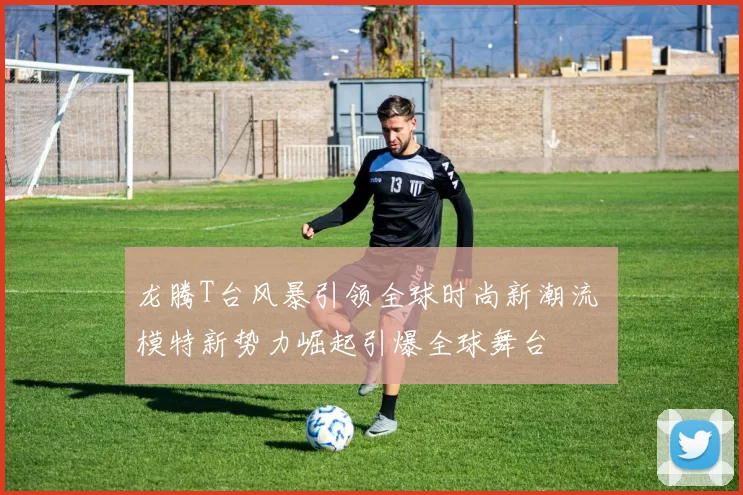 龙腾T台风暴引领全球时尚新潮流 模特新势力崛起引爆全球舞台