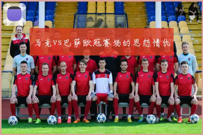 马竞vs巴萨欧冠赛场的恩怨情仇