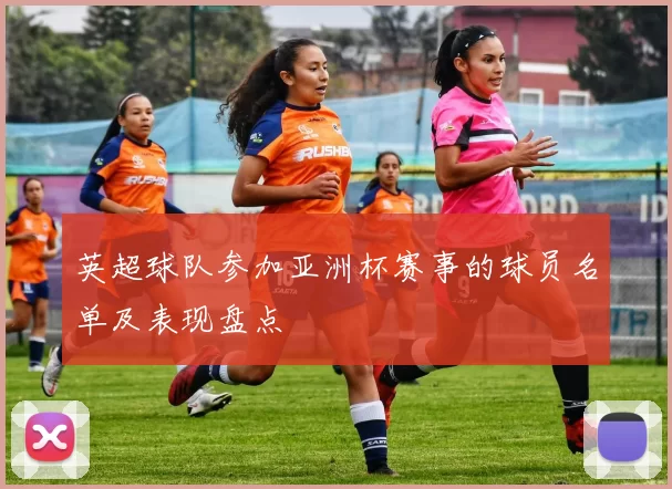英超球队参加亚洲杯赛事的球员名单及表现盘点