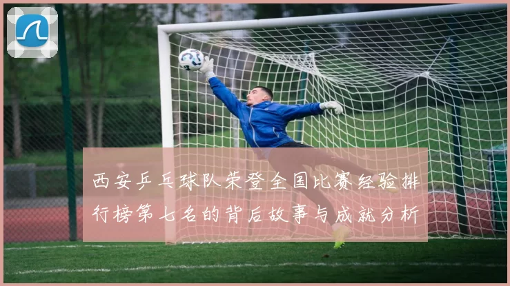 西安乒乓球队荣登全国比赛经验排行榜第七名的背后故事与成就分析