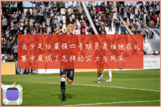 当今足坛最强四号球员是谁他在比赛中展现了怎样的实力与风采