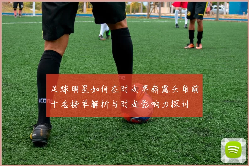 足球明星如何在时尚界崭露头角前十名榜单解析与时尚影响力探讨