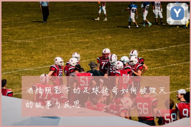 酒精阴影下的足球传奇如何被毁灭的故事与反思