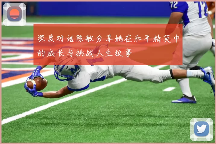 深度对话陈敏分享她在和平精英中的成长与挑战人生故事