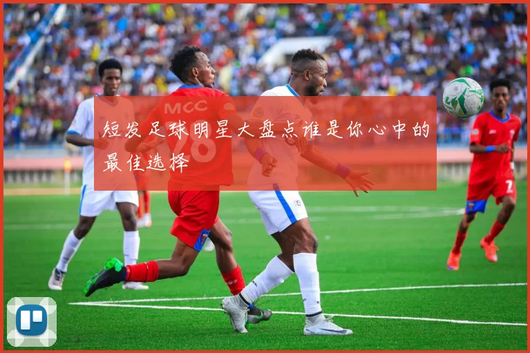 短发足球明星大盘点谁是你心中的最佳选择