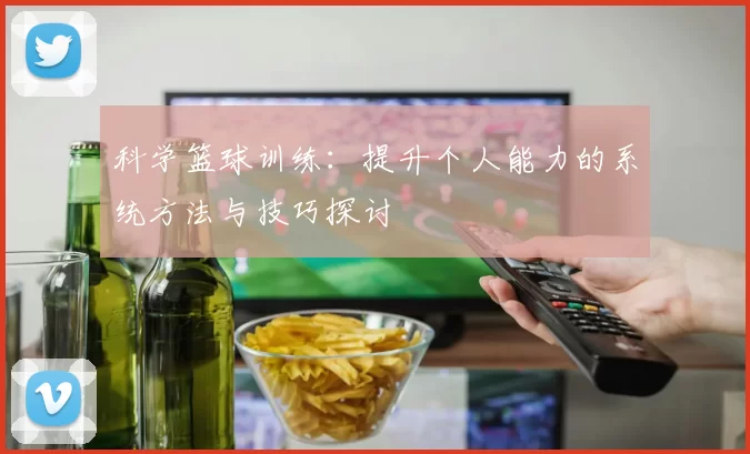 科学篮球训练：提升个人能力的系统方法与技巧探讨